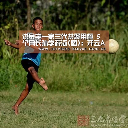 洪金宝一家三代共聚用餐 5个月长孙学游泳(图):开云APP(图1) 开云APP