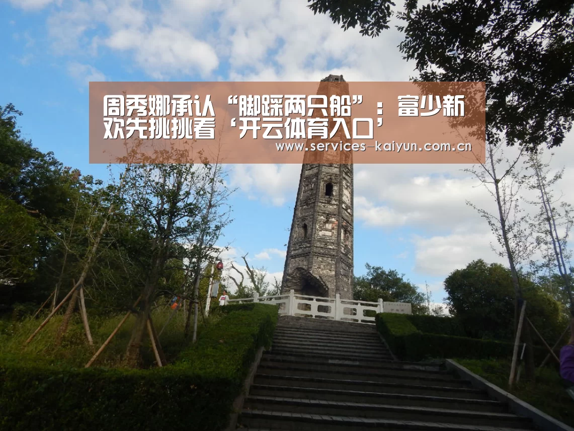 周秀娜承认“脚踩两只船”:富少新欢先挑挑看‘开云体育入口’(图1) 开云