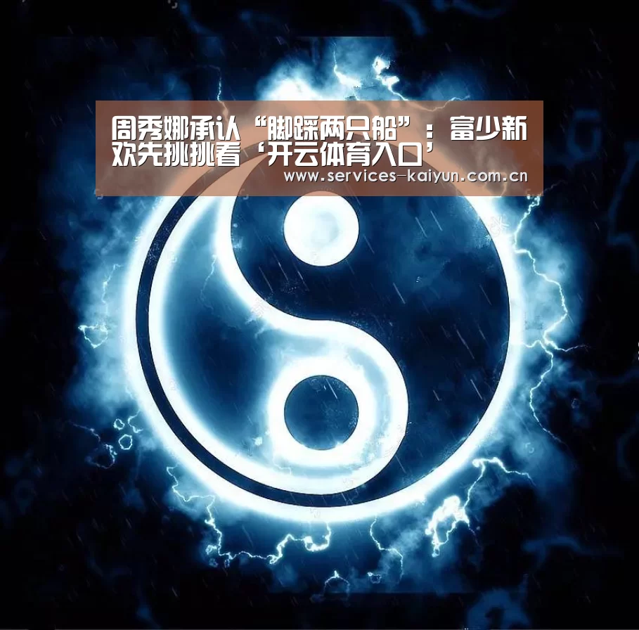 周秀娜承认“脚踩两只船”:富少新欢先挑挑看‘开云体育入口’(图2) 周秀娜承认“脚踩两只船”:富少新欢先挑挑看‘开云体育入口’(图2)