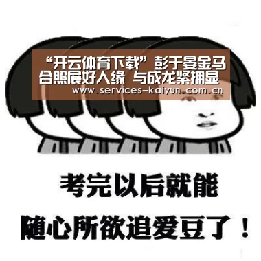 “开云体育下载”彭于晏金马合照展好人缘 与成龙紧拥显亲密(图1) 开云APP