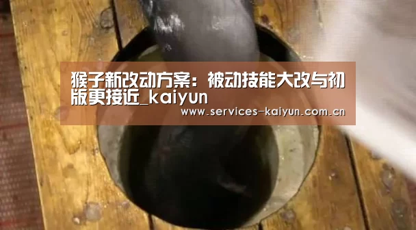 猴子新改动方案:被动技能大改与初版更接近_kaiyun(图2) 开云