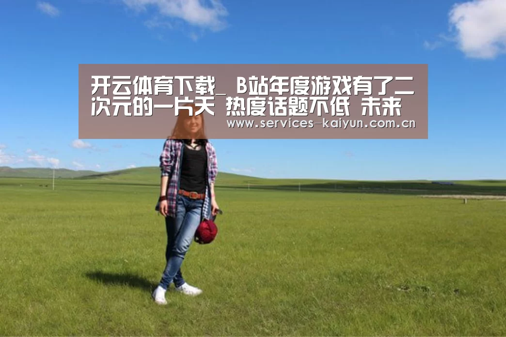 开云体育下载_
B站年度游戏有了二次元的一片天 热度话题不低 未来可期?(图2) 开云体育下载_
B站年度游戏有了二次元的一片天 热度话题不低 未来可期?(图2)
